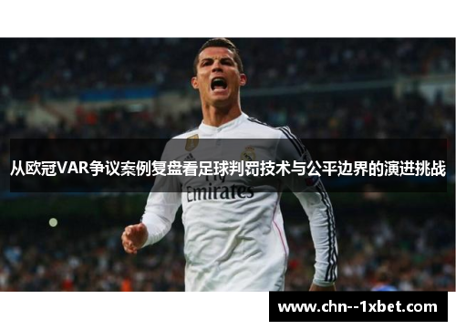 从欧冠VAR争议案例复盘看足球判罚技术与公平边界的演进挑战 从欧冠VAR争议案例复盘看足球判罚技术与公平边界的演进挑战