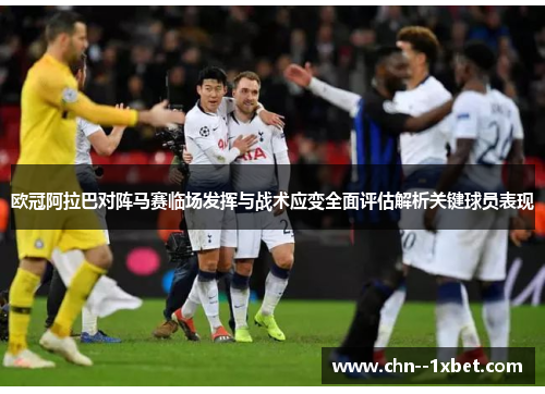 欧冠阿拉巴对阵马赛临场发挥与战术应变全面评估解析关键球员表现 欧冠阿拉巴对阵马赛临场发挥与战术应变全面评估解析关键球员表现