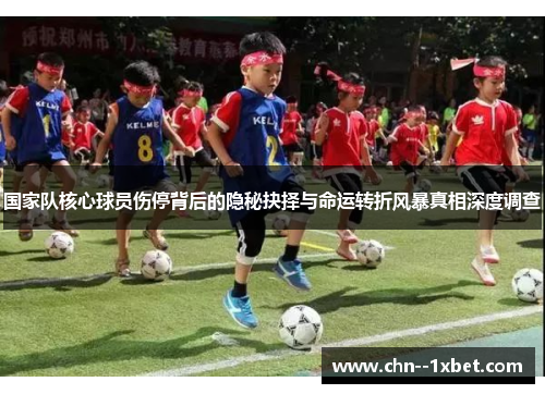 国家队核心球员伤停背后的隐秘抉择与命运转折风暴真相深度调查 国家队核心球员伤停背后的隐秘抉择与命运转折风暴真相深度调查