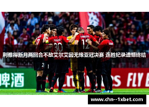利雅得新月两回合不敌艾尔艾因无缘亚冠决赛 连胜纪录遗憾终结
