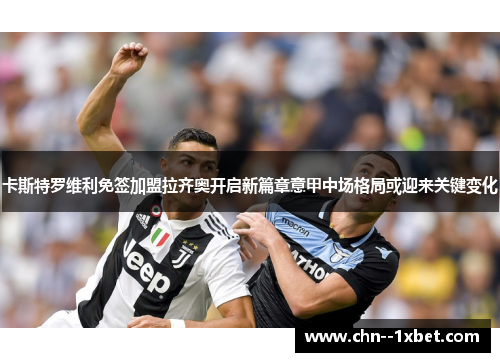 卡斯特罗维利免签加盟拉齐奥开启新篇章意甲中场格局或迎来关键变化