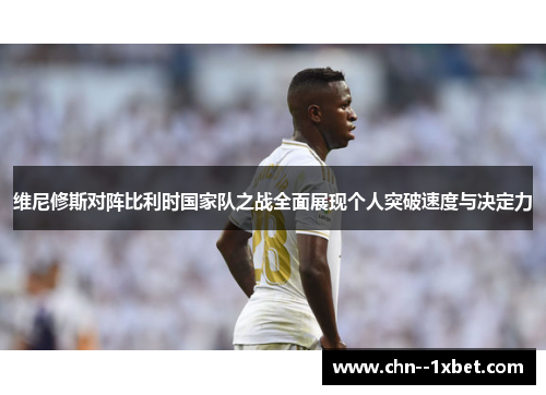 维尼修斯对阵比利时国家队之战全面展现个人突破速度与决定力