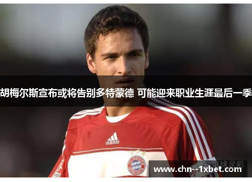 胡梅尔斯宣布或将告别多特蒙德 可能迎来职业生涯最后一季 胡梅尔斯宣布或将告别多特蒙德 可能迎来职业生涯最后一季