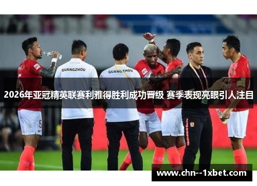 2026年亚冠精英联赛利雅得胜利成功晋级 赛季表现亮眼引人注目 2026年亚冠精英联赛利雅得胜利成功晋级 赛季表现亮眼引人注目