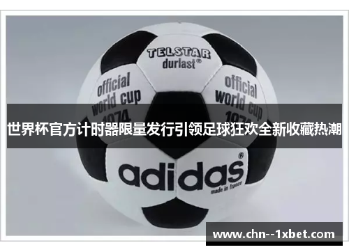 世界杯官方计时器限量发行引领足球狂欢全新收藏热潮 世界杯官方计时器限量发行引领足球狂欢全新收藏热潮
