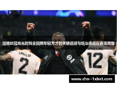 加维欧冠高光时刻全回顾年轻天才的关键进球与统治表现在赛场燃爆