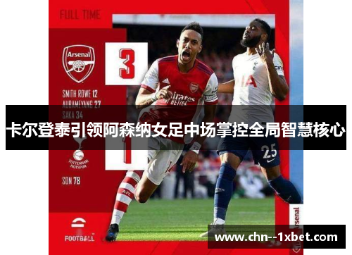 卡尔登泰引领阿森纳女足中场掌控全局智慧核心