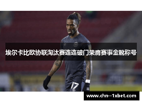 埃尔卡比欧协联淘汰赛连连破门荣膺赛事金靴称号