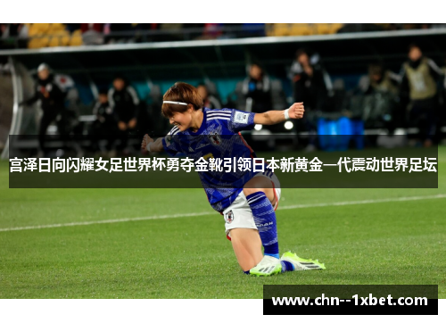 宫泽日向闪耀女足世界杯勇夺金靴引领日本新黄金一代震动世界足坛