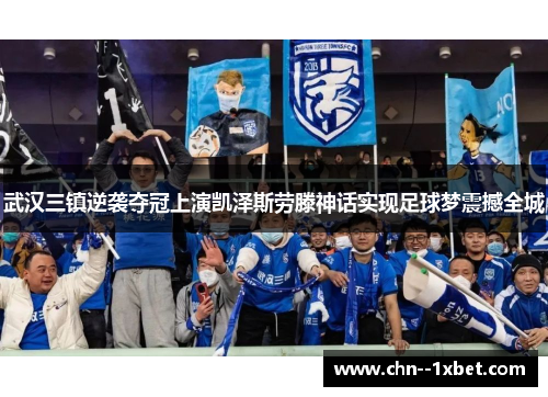 武汉三镇逆袭夺冠上演凯泽斯劳滕神话实现足球梦震撼全城