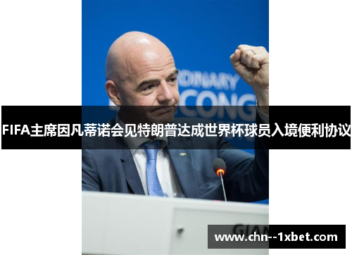 FIFA主席因凡蒂诺会见特朗普达成世界杯球员入境便利协议 FIFA主席因凡蒂诺会见特朗普达成世界杯球员入境便利协议