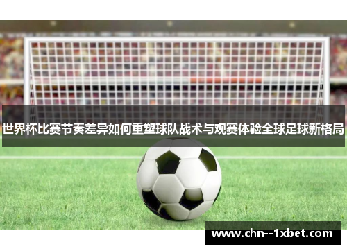 世界杯比赛节奏差异如何重塑球队战术与观赛体验全球足球新格局 世界杯比赛节奏差异如何重塑球队战术与观赛体验全球足球新格局