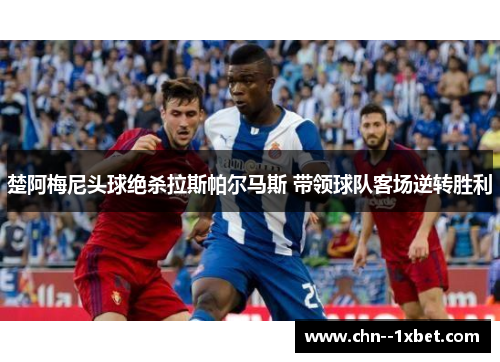 楚阿梅尼头球绝杀拉斯帕尔马斯 带领球队客场逆转胜利 楚阿梅尼头球绝杀拉斯帕尔马斯 带领球队客场逆转胜利