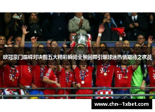 欧冠豪门巅峰对决前五大精彩瞬间全景回顾引爆球迷热情期待之夜战 欧冠豪门巅峰对决前五大精彩瞬间全景回顾引爆球迷热情期待之夜战